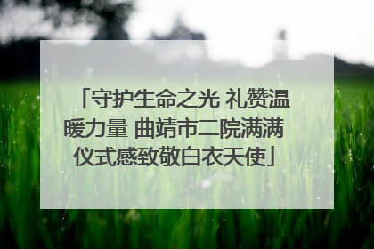 守护生命之光 礼赞温暖力量 曲靖市二院满满仪式感致敬白衣天使