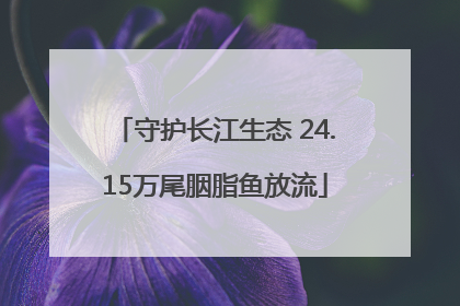 守护长江生态 24.15万尾胭脂鱼放流