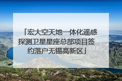 宏大空天地一体化遥感探测卫星星座总部项目签约落户无锡高新区