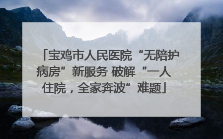 宝鸡市人民医院“无陪护病房”新服务 破解“一人住院，全家奔波”难题