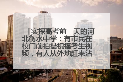 实探高考前一天的河北衡水中学：有市民在校门前拍摄祝福考生视频，有人从外地赶来沾沾“文气”