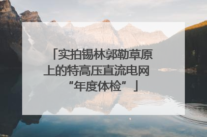实拍锡林郭勒草原上的特高压直流电网“年度体检”