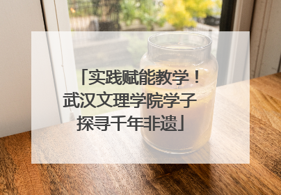 实践赋能教学！武汉文理学院学子探寻千年非遗