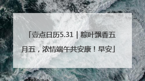 壹点日历5.31｜粽叶飘香五月五，浓情端午共安康！早安