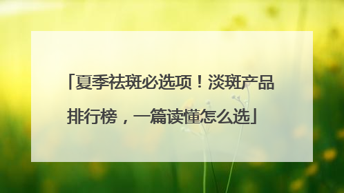 夏季祛斑必选项！淡斑产品排行榜，一篇读懂怎么选