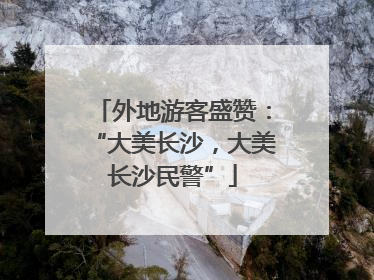 外地游客盛赞：“大美长沙，大美长沙民警”