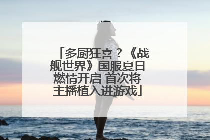 多厨狂喜？《战舰世界》国服夏日燃情开启 首次将主播植入进游戏