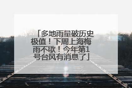 多地雨量破历史极值！下周上海梅雨不歇！今年第1号台风有消息了