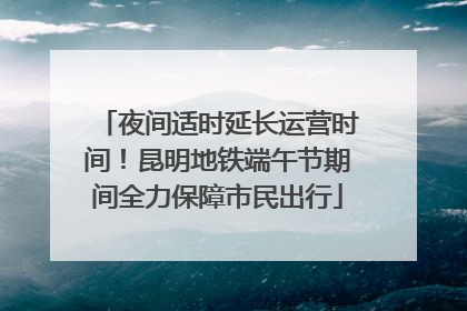 夜间适时延长运营时间！昆明地铁端午节期间全力保障市民出行