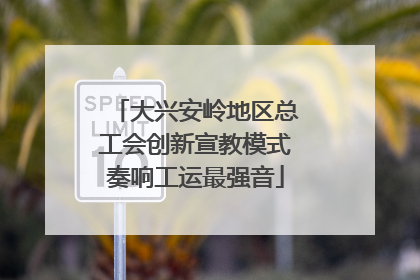 大兴安岭地区总工会创新宣教模式奏响工运最强音