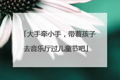 大手牵小手，带着孩子去音乐厅过儿童节吧