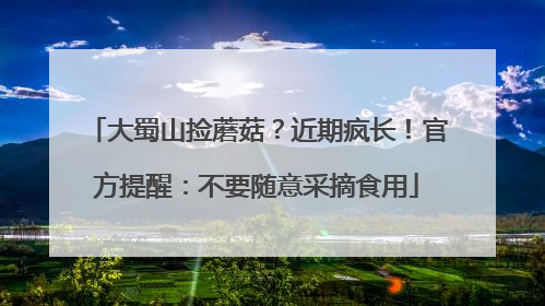 大蜀山捡蘑菇？近期疯长！官方提醒：不要随意采摘食用