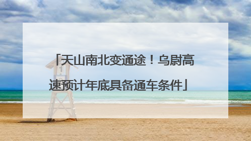 天山南北变通途！乌尉高速预计年底具备通车条件