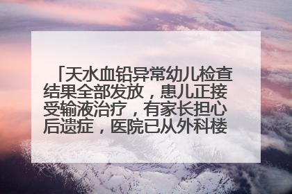 天水血铅异常幼儿检查结果全部发放，患儿正接受输液治疗，有家长担心后遗症，医院已从外科楼腾出多个病房