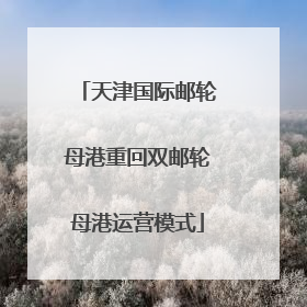 天津国际邮轮母港重回双邮轮母港运营模式