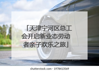 天津宁河区总工会开启新业态劳动者亲子欢乐之旅