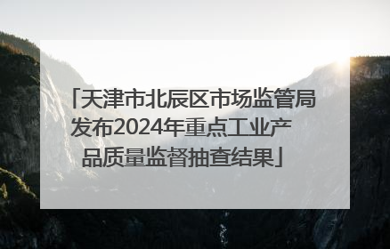 天津市北辰区市场监管局发布2024年重点工业产品质量监督抽查结果