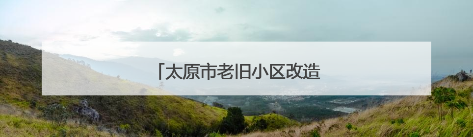 太原市老旧小区改造将“一小区一对策”