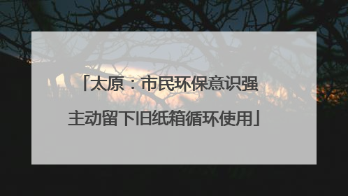 太原：市民环保意识强 主动留下旧纸箱循环使用