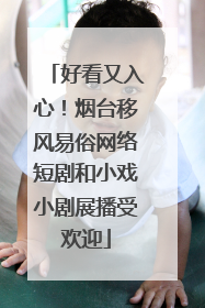 好看又入心！烟台移风易俗网络短剧和小戏小剧展播受欢迎