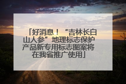 好消息！“吉林长白山人参”地理标志保护产品新专用标志图案将在我省推广使用