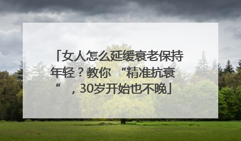 女人怎么延缓衰老保持年轻？教你 “精准抗衰”，30岁开始也不晚