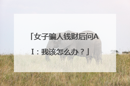 女子骗人钱财后问AI：我该怎么办？