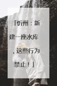 忻州：新建一座水库，这些行为禁止！
