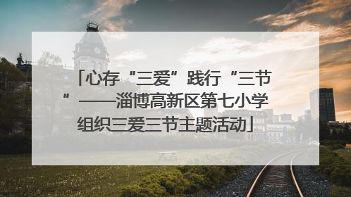 心存“三爱”践行“三节”——淄博高新区第七小学组织三爱三节主题活动