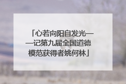 心若向阳自发光——记第九届全国道德模范获得者姚何林