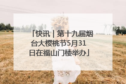 快讯｜第十九届烟台大樱桃节5月31日在福山门楼举办