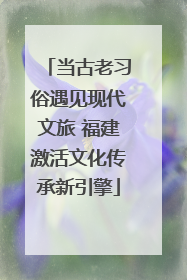 当古老习俗遇见现代文旅 福建激活文化传承新引擎