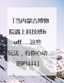 当内蒙古博物院遇上科技感buff……这些玩法，有你心动的吗↓↓↓