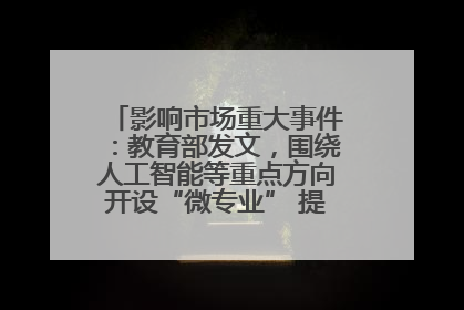 影响市场重大事件：教育部发文，围绕人工智能等重点方向开设“微专业” 提升就业能力