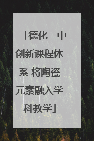 德化一中创新课程体系 将陶瓷元素融入学科教学