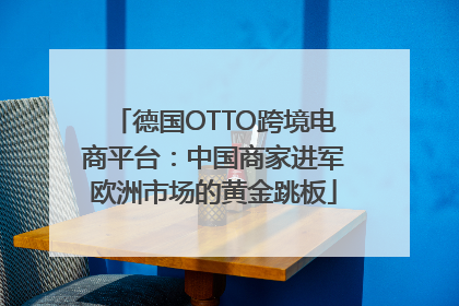 德国OTTO跨境电商平台：中国商家进军欧洲市场的黄金跳板