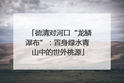 德清对河口“龙鳞瀑布”：置身绿水青山中的世外桃源