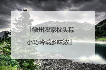 徽州农家枕头粽 小巧玲珑乡味浓