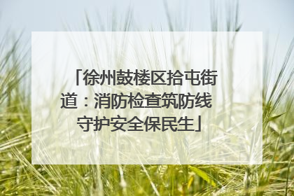 徐州鼓楼区拾屯街道：消防检查筑防线 守护安全保民生