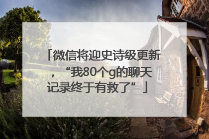 微信将迎史诗级更新，“我80个g的聊天记录终于有救了”