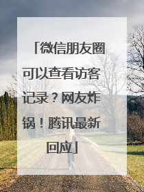 微信朋友圈可以查看访客记录？网友炸锅！腾讯最新回应