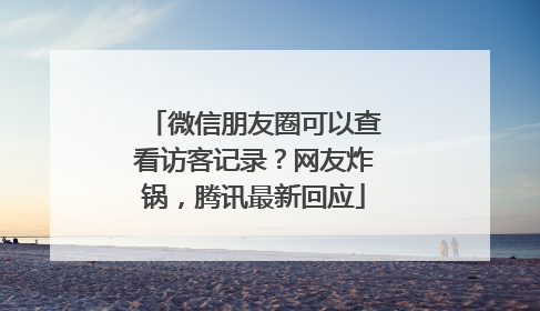 微信朋友圈可以查看访客记录？网友炸锅，腾讯最新回应