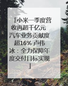 小米一季度营收再超千亿元 汽车业务贡献度超16% 卢伟冰：全力保障年度交付目标实现