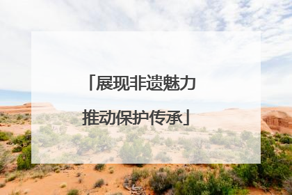 展现非遗魅力 推动保护传承