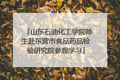 山东石油化工学院师生赴东营市食品药品检验研究院参观学习