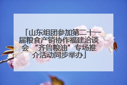 山东组团参加第二十一届粮食产销协作福建洽谈会 “齐鲁粮油”专场推介活动同步举办