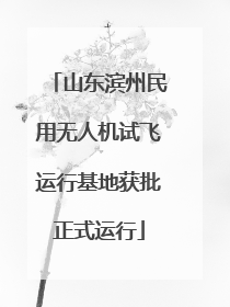 山东滨州民用无人机试飞运行基地获批正式运行