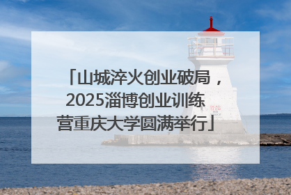 山城淬火创业破局，2025淄博创业训练营重庆大学圆满举行