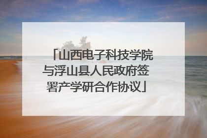 山西电子科技学院与浮山县人民政府签署产学研合作协议