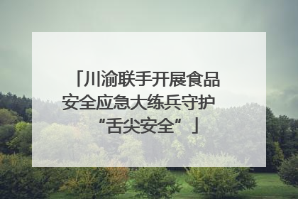 川渝联手开展食品安全应急大练兵守护“舌尖安全”
